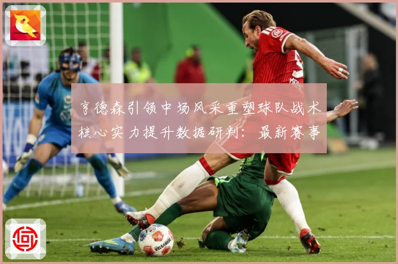 亨德森引领中场风采重塑球队战术核心实力提升数据研判：最新赛事动态与深度分析