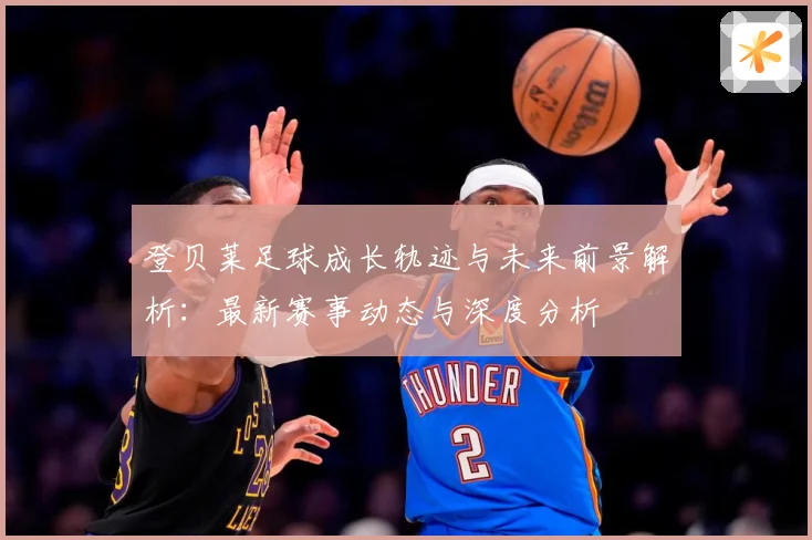 登贝莱足球成长轨迹与未来前景解析：最新赛事动态与深度分析