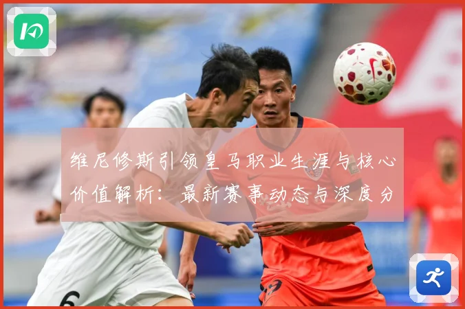 维尼修斯引领皇马职业生涯与核心价值解析：最新赛事动态与深度分析