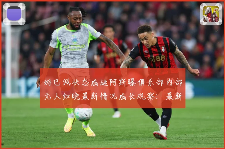 姆巴佩状态成谜阿斯曝俱乐部内部无人知晓最新情况成长观察：最新赛事动态与深度分析