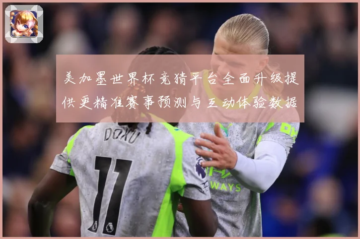 美加墨世界杯竞猜平台全面升级提供更精准赛事预测与互动体验数据研判：最新赛事动态与深度分析