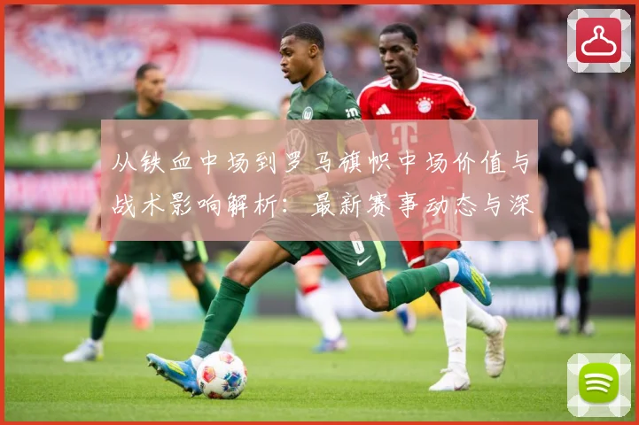 从铁血中场到罗马旗帜中场价值与战术影响解析：最新赛事动态与深度分析