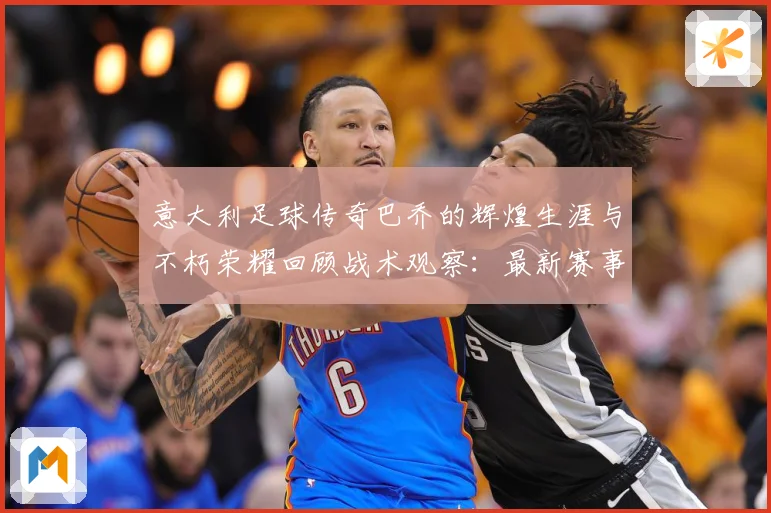 意大利足球传奇巴乔的辉煌生涯与不朽荣耀回顾战术观察：最新赛事动态与深度分析