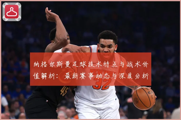 纳格尔斯曼足球技术特点与战术价值解析：最新赛事动态与深度分析