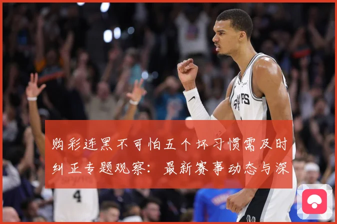 购彩连黑不可怕五个坏习惯需及时纠正专题观察：最新赛事动态与深度分析
