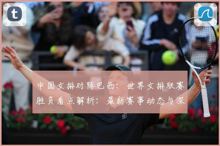 中国女排对阵巴西：世界女排联赛胜负看点解析：最新赛事动态与深度分析