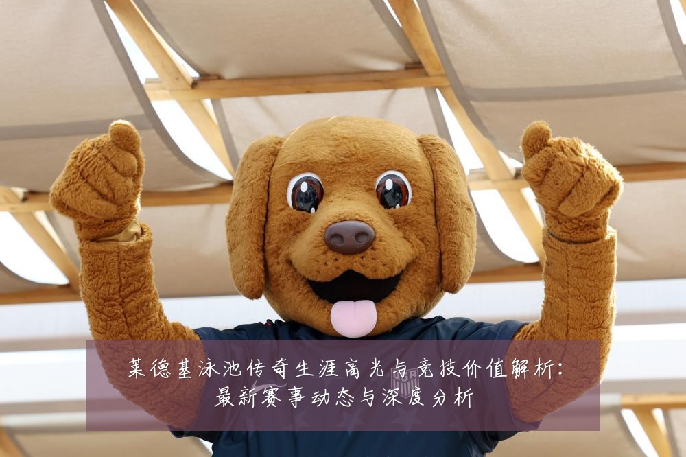 莱德基泳池传奇生涯高光与竞技价值解析:最新赛事动态与深度分析