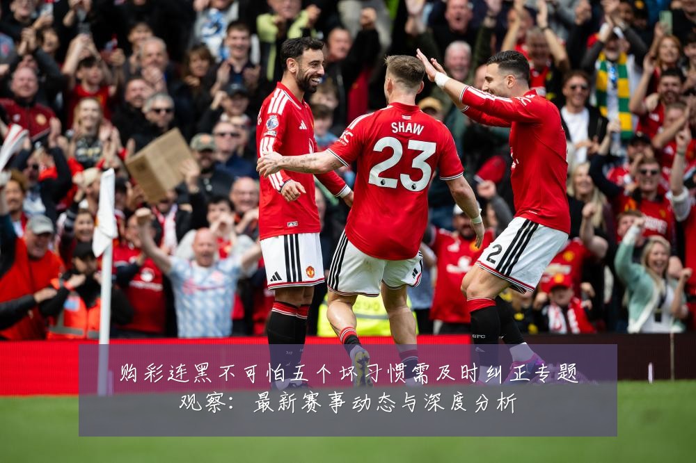 购彩连黑不可怕五个坏习惯需及时纠正专题观察：最新赛事动态与深度分析