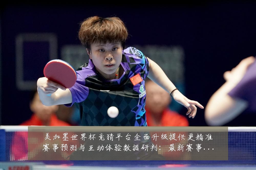美加墨世界杯竞猜平台全面升级提供更精准赛事预测与互动体验数据研判:最新赛事动态与深度分析