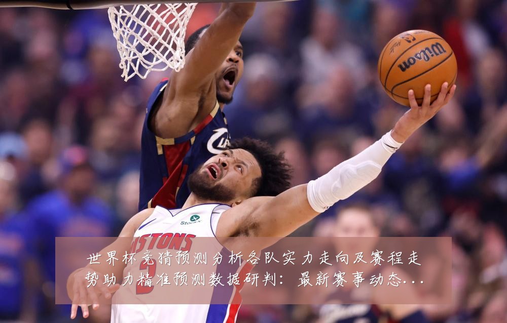 世界杯竞猜预测分析各队实力走向及赛程走势助力精准预测数据研判:最新赛事动态与深度分析
