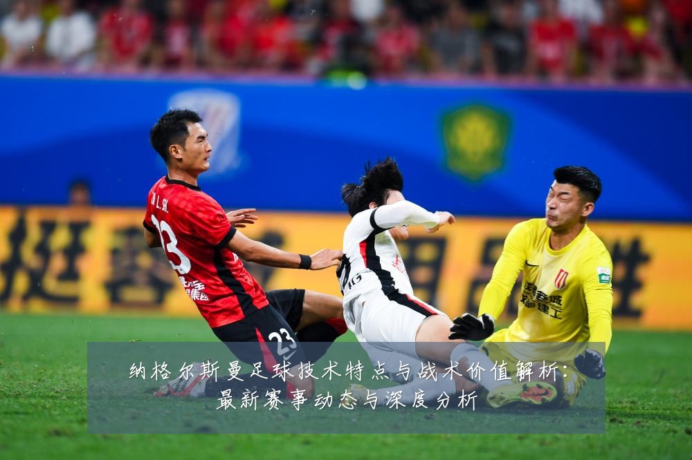 纳格尔斯曼足球技术特点与战术价值解析:最新赛事动态与深度分析