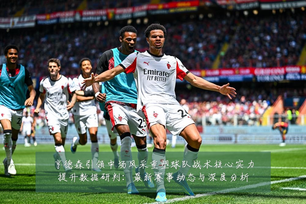 亨德森引领中场风采重塑球队战术核心实力提升数据研判:最新赛事动态与深度分析