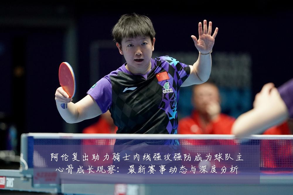 阿伦复出助力骑士内线强攻强防成为球队主心骨成长观察:最新赛事动态与深度分析
