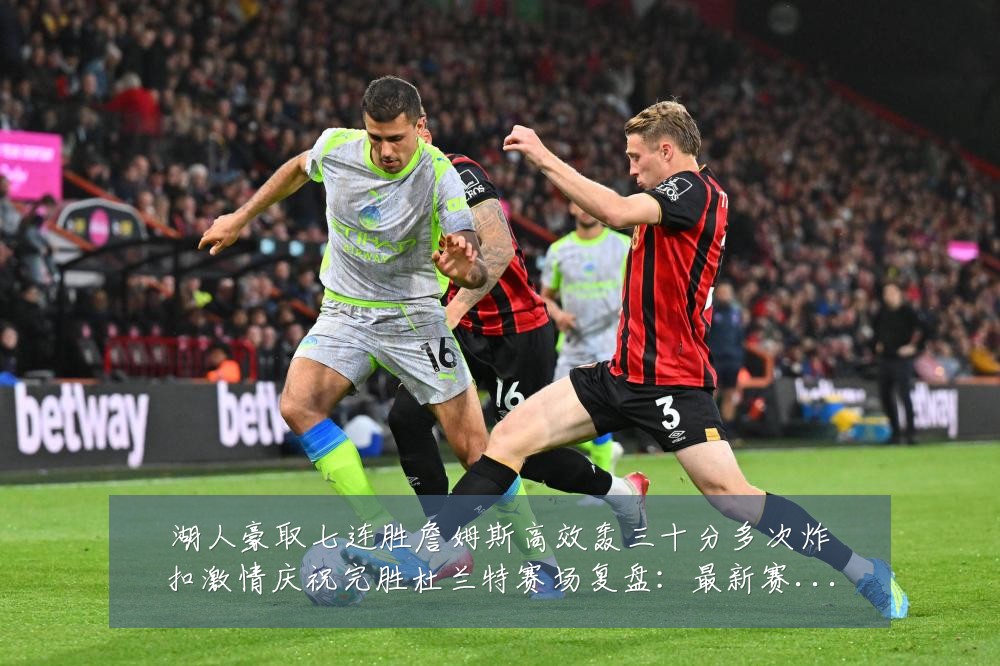 湖人豪取七连胜詹姆斯高效轰三十分多次炸扣激情庆祝完胜杜兰特赛场复盘:最新赛事动态与深度分析