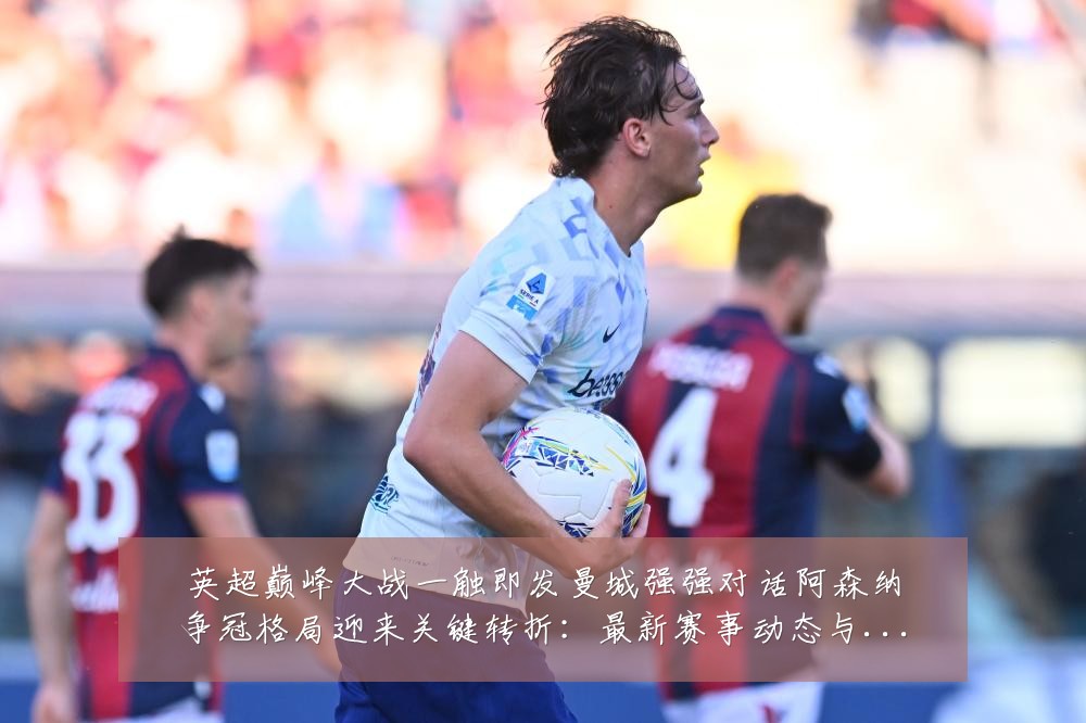 英超巅峰大战一触即发曼城强强对话阿森纳争冠格局迎来关键转折:最新赛事动态与深度分析