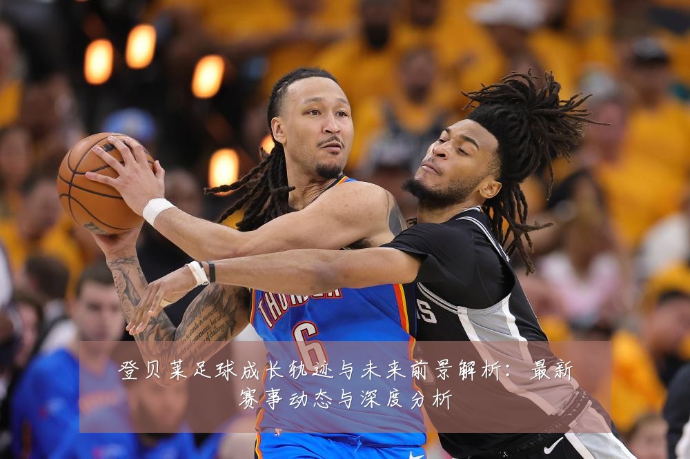 登贝莱足球成长轨迹与未来前景解析:最新赛事动态与深度分析