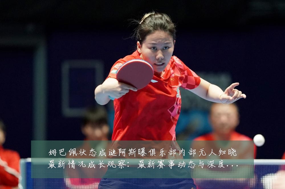 姆巴佩状态成谜阿斯曝俱乐部内部无人知晓最新情况成长观察:最新赛事动态与深度分析