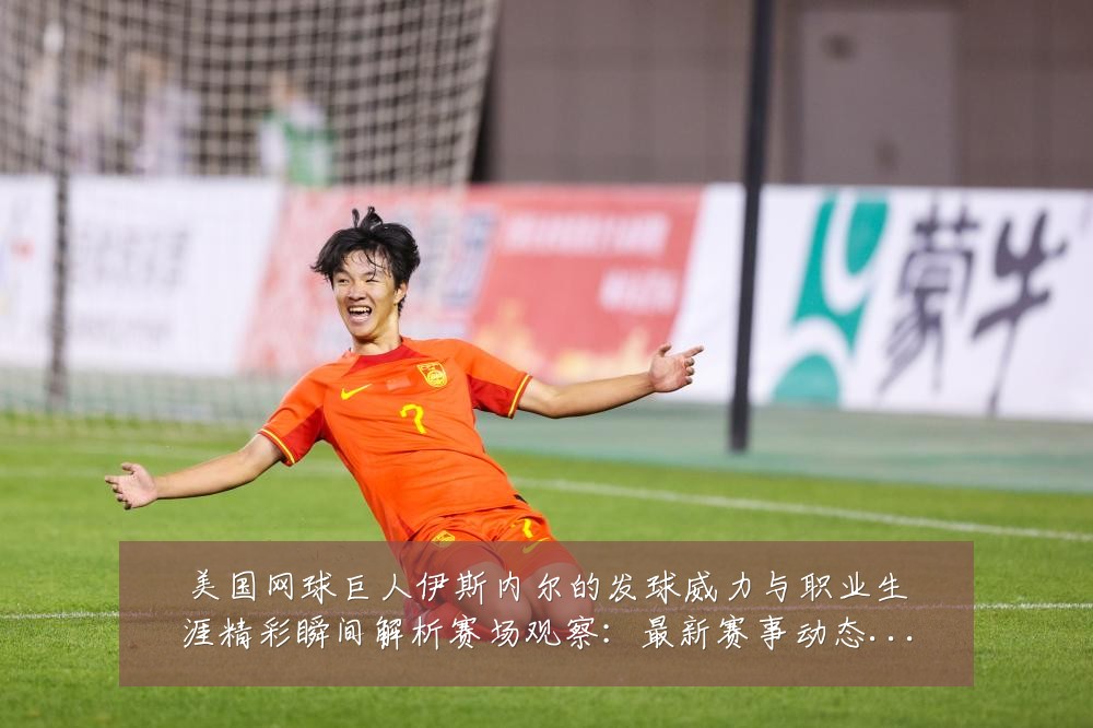 美国网球巨人伊斯内尔的发球威力与职业生涯精彩瞬间解析赛场观察:最新赛事动态与深度分析
