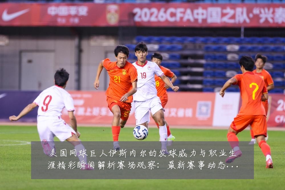 美国网球巨人伊斯内尔的发球威力与职业生涯精彩瞬间解析赛场观察:最新赛事动态与深度分析